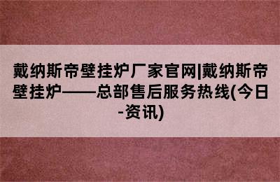 戴纳斯帝壁挂炉厂家官网|戴纳斯帝壁挂炉——总部售后服务热线(今日-资讯)